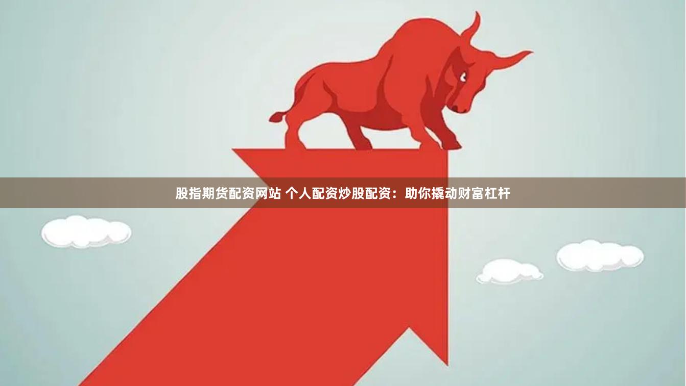 股指期货配资网站 个人配资炒股配资：助你撬动财富杠杆