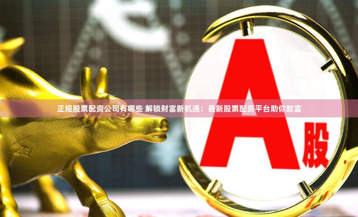 正规股票配资公司有哪些 解锁财富新机遇：最新股票配资平台助你致富