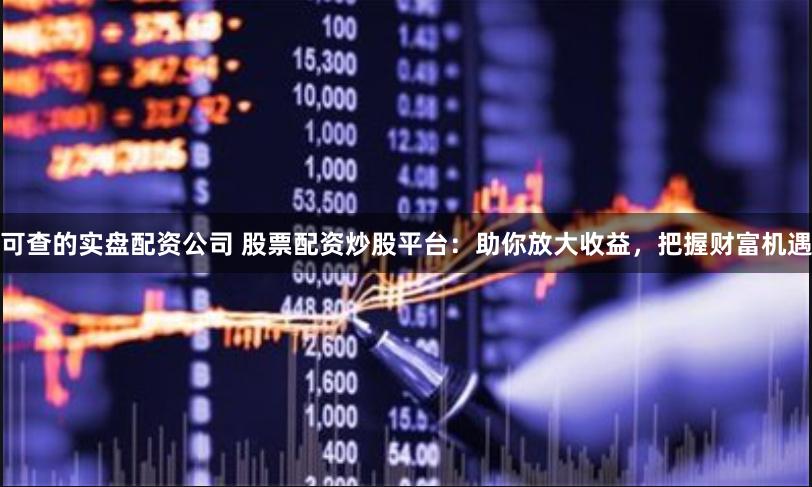 可查的实盘配资公司 股票配资炒股平台：助你放大收益，把握财富机遇