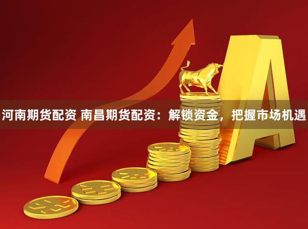 河南期货配资 南昌期货配资：解锁资金，把握市场机遇