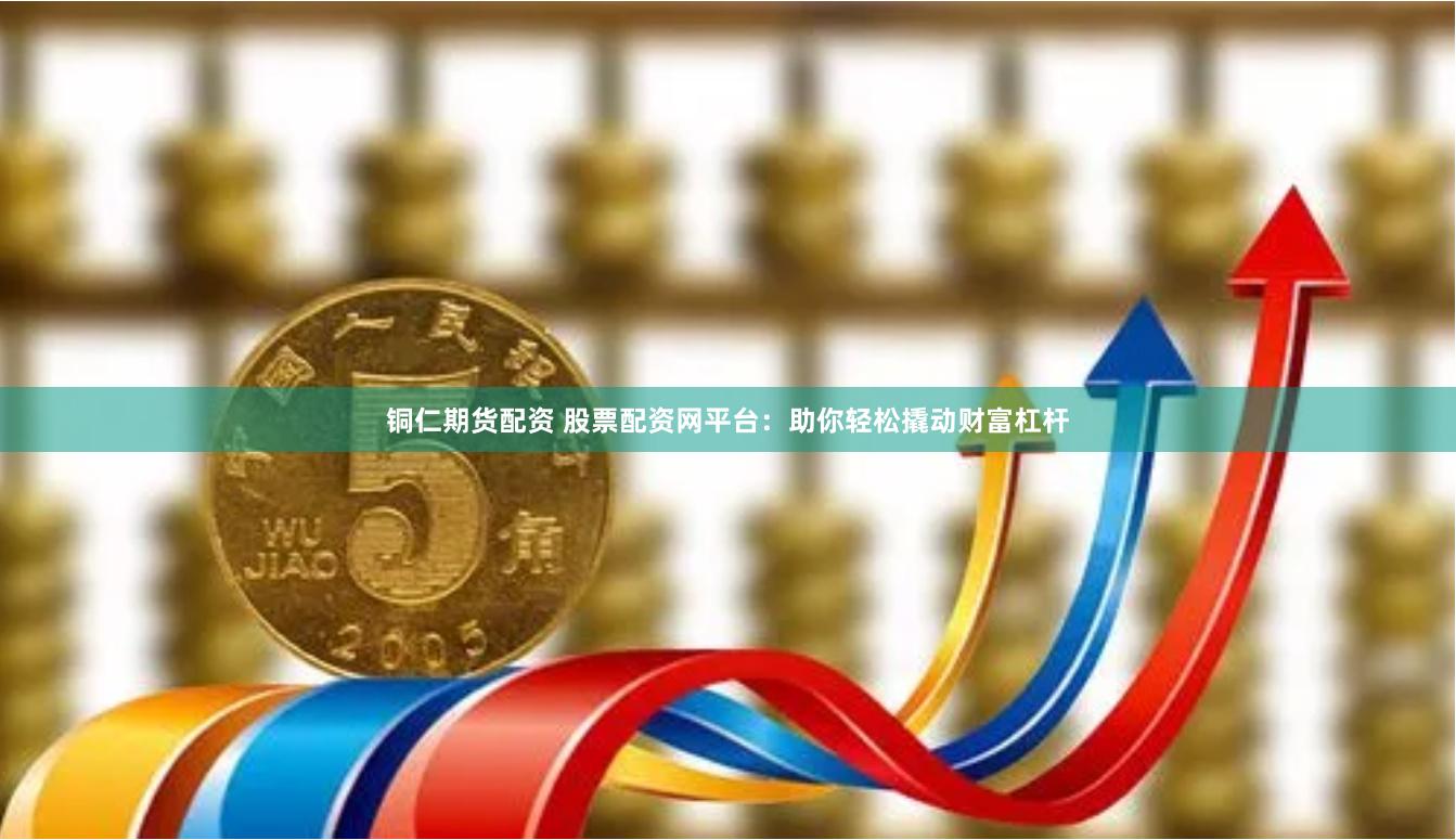 铜仁期货配资 股票配资网平台：助你轻松撬动财富杠杆