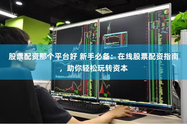 股票配资那个平台好 新手必备：在线股票配资指南，助你轻松玩转资本