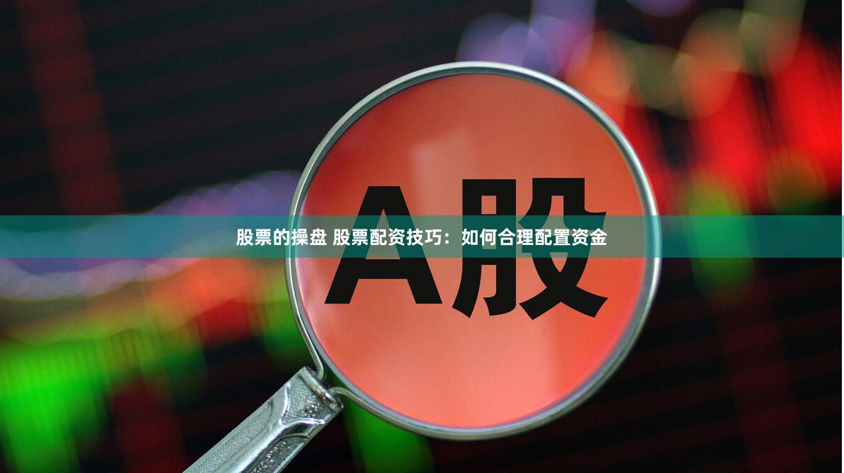 股票的操盘 股票配资技巧：如何合理配置资金