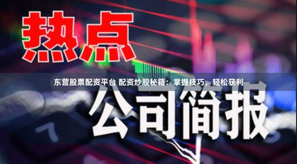 东营股票配资平台 配资炒股秘籍：掌握技巧，轻松获利