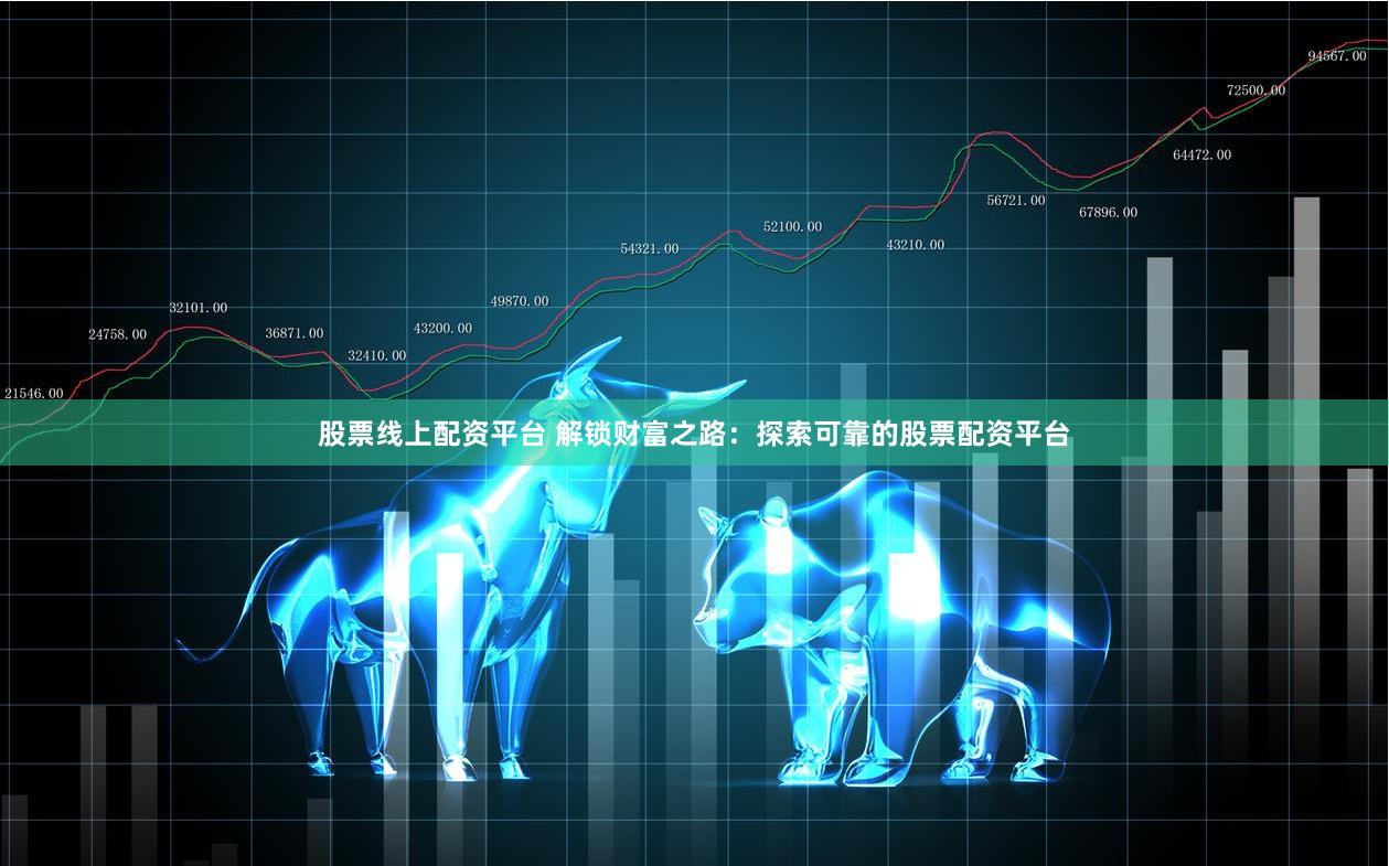 股票线上配资平台 解锁财富之路：探索可靠的股票配资平台
