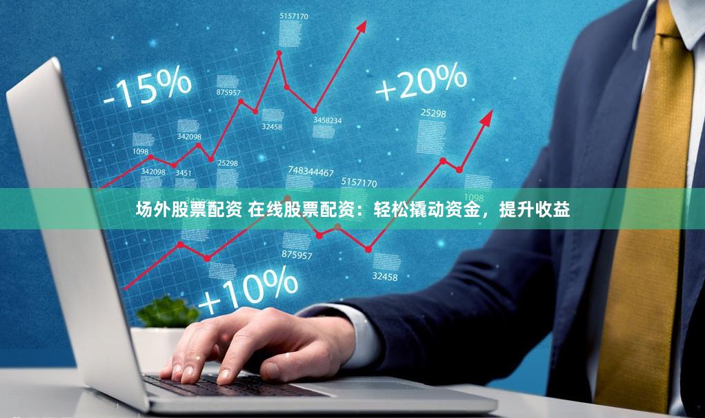 场外股票配资 在线股票配资：轻松撬动资金，提升收益