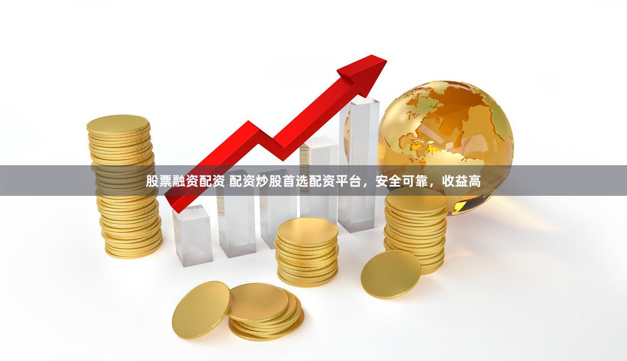 股票融资配资 配资炒股首选配资平台，安全可靠，收益高