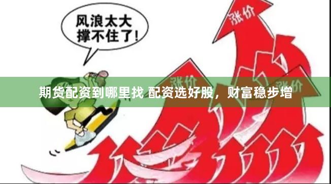 期货配资到哪里找 配资选好股，财富稳步增