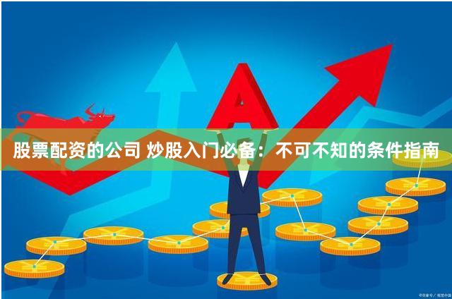 股票配资的公司 炒股入门必备：不可不知的条件指南