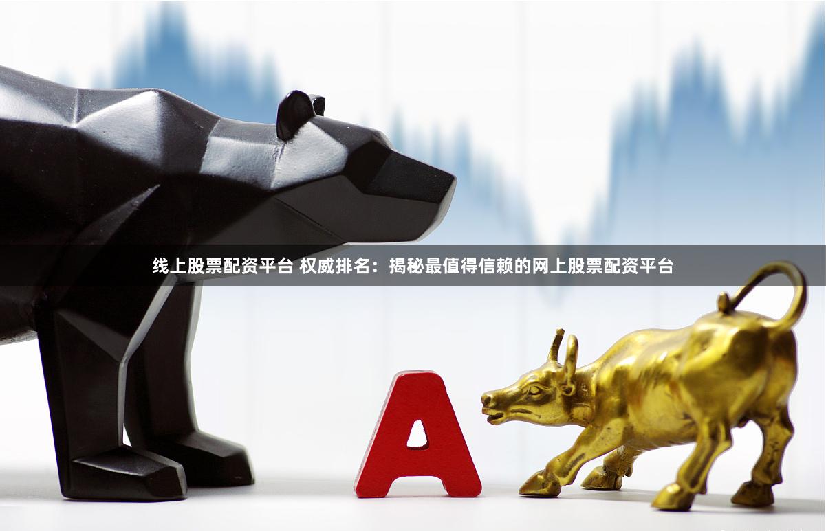 线上股票配资平台 权威排名：揭秘最值得信赖的网上股票配资平台