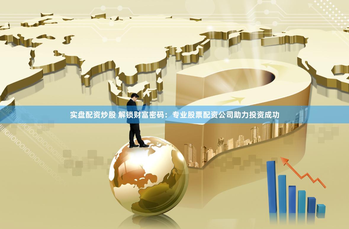 实盘配资炒股 解锁财富密码：专业股票配资公司助力投资成功
