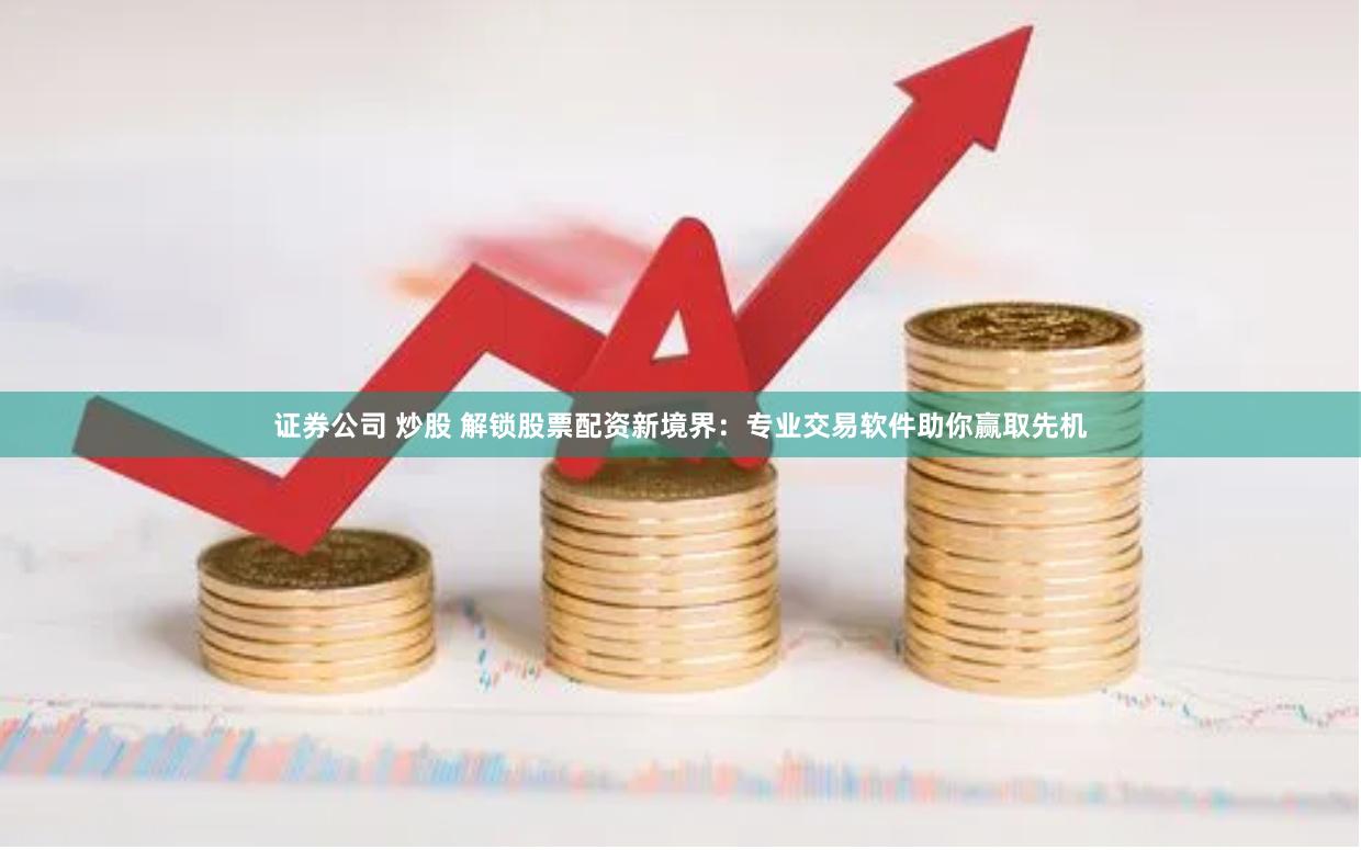 证券公司 炒股 解锁股票配资新境界：专业交易软件助你赢取先机