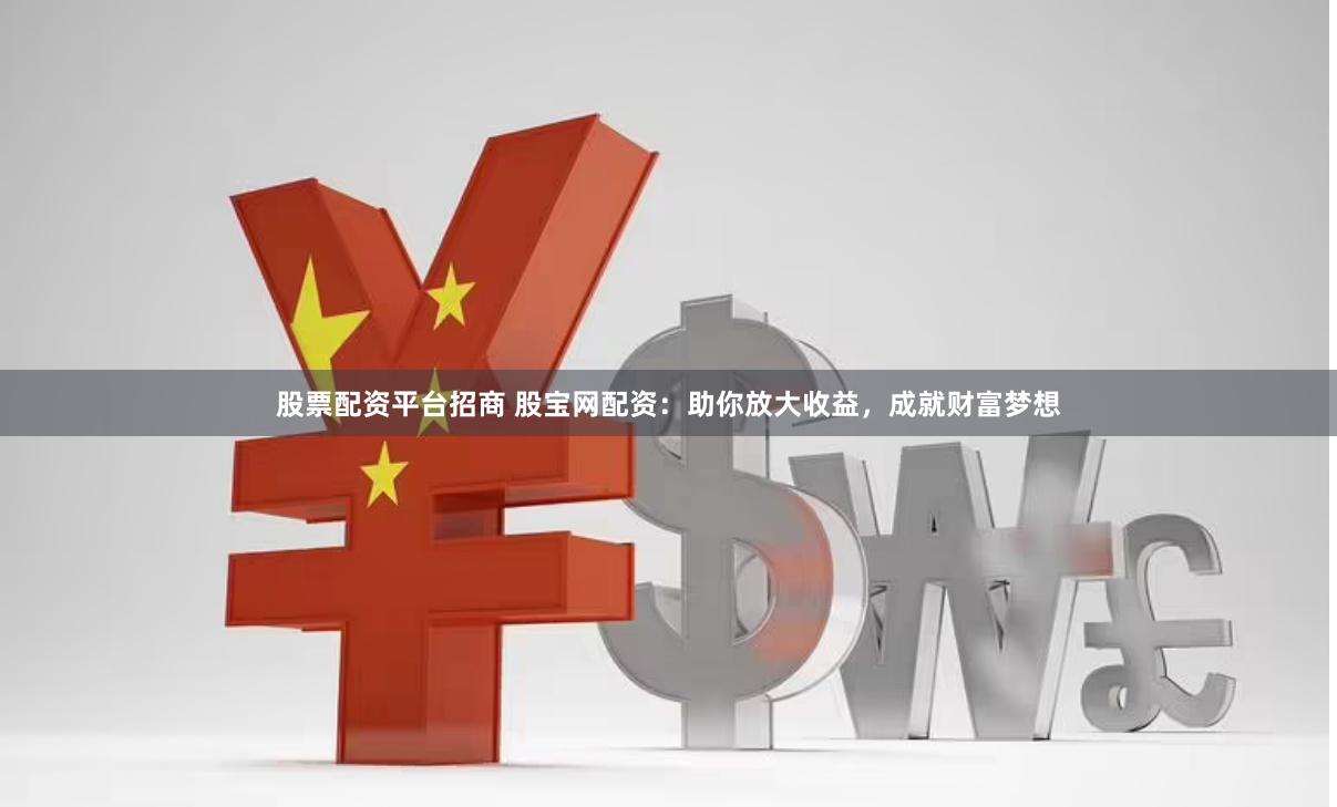 股票配资平台招商 股宝网配资：助你放大收益，成就财富梦想