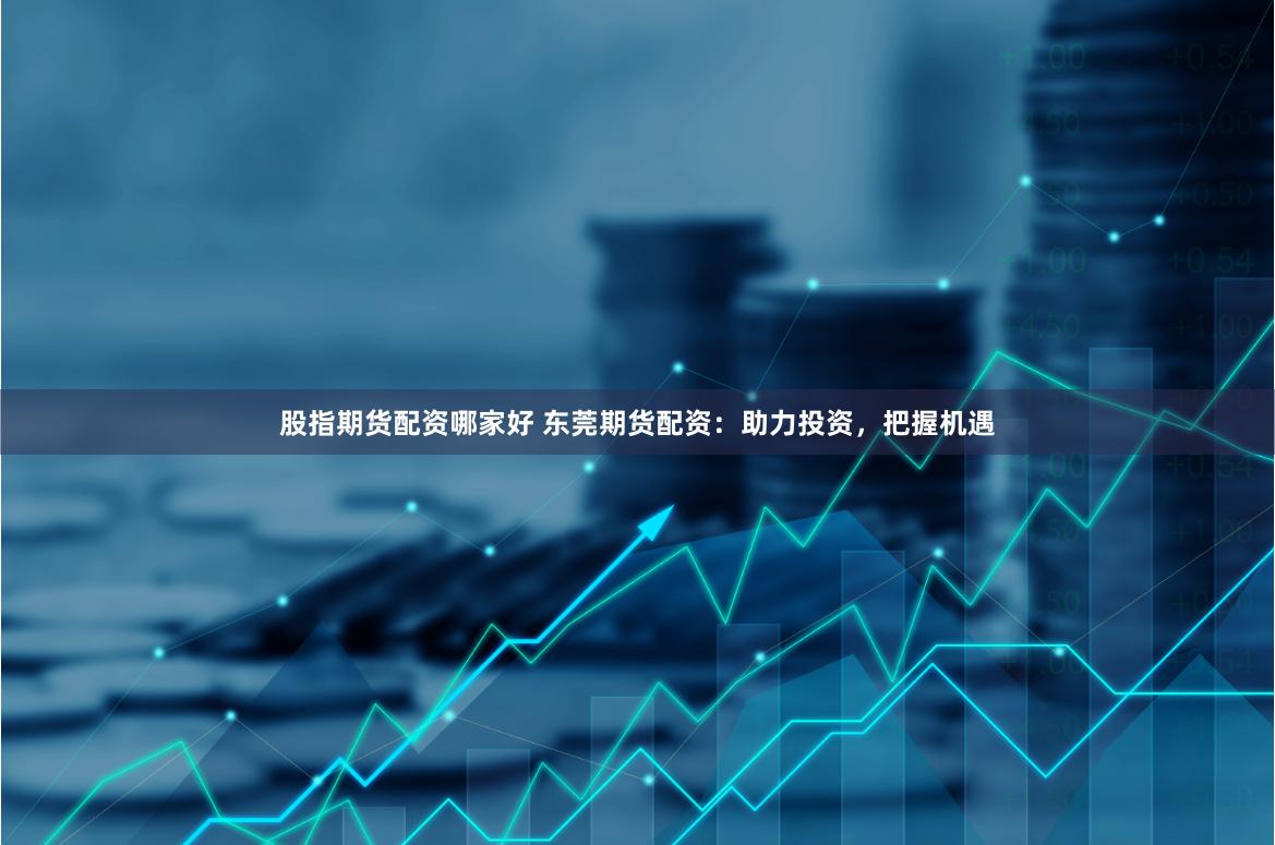 股指期货配资哪家好 东莞期货配资：助力投资，把握机遇