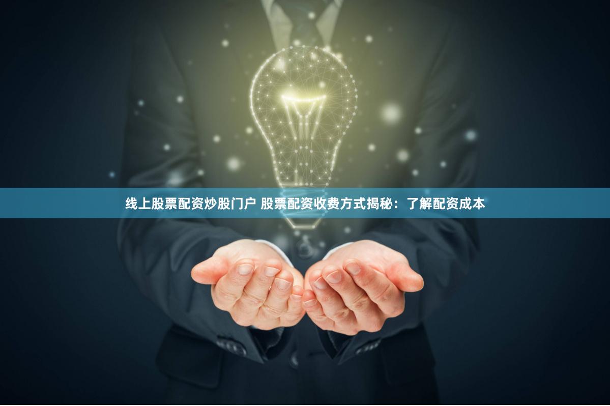 线上股票配资炒股门户 股票配资收费方式揭秘：了解配资成本
