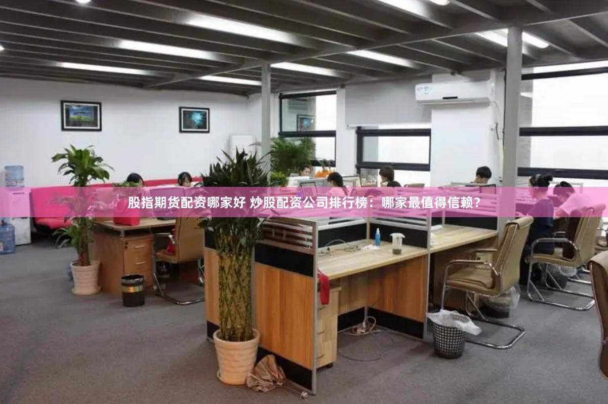股指期货配资哪家好 炒股配资公司排行榜：哪家最值得信赖？