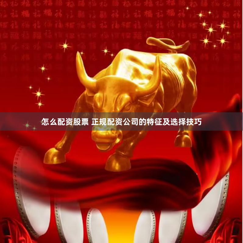 怎么配资股票 正规配资公司的特征及选择技巧