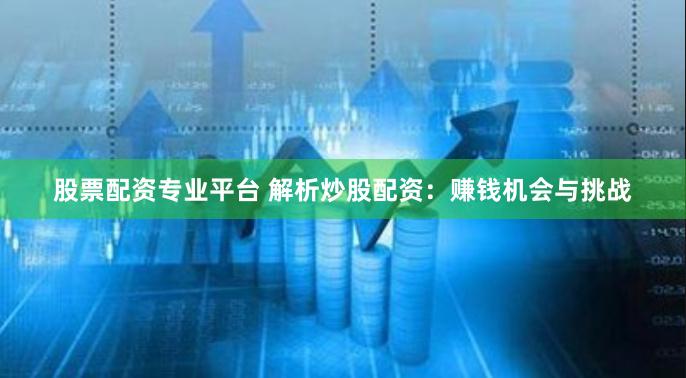 股票配资专业平台 解析炒股配资：赚钱机会与挑战