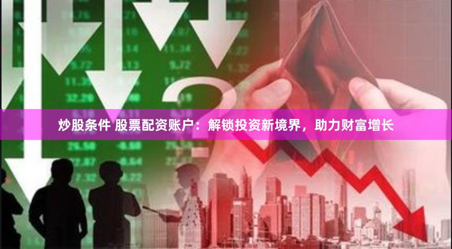 炒股条件 股票配资账户：解锁投资新境界，助力财富增长