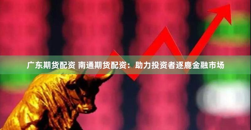 广东期货配资 南通期货配资：助力投资者逐鹿金融市场