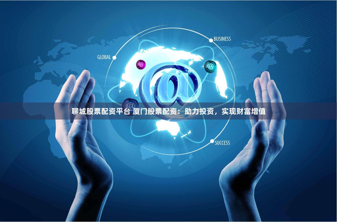 聊城股票配资平台 厦门股票配资：助力投资，实现财富增值