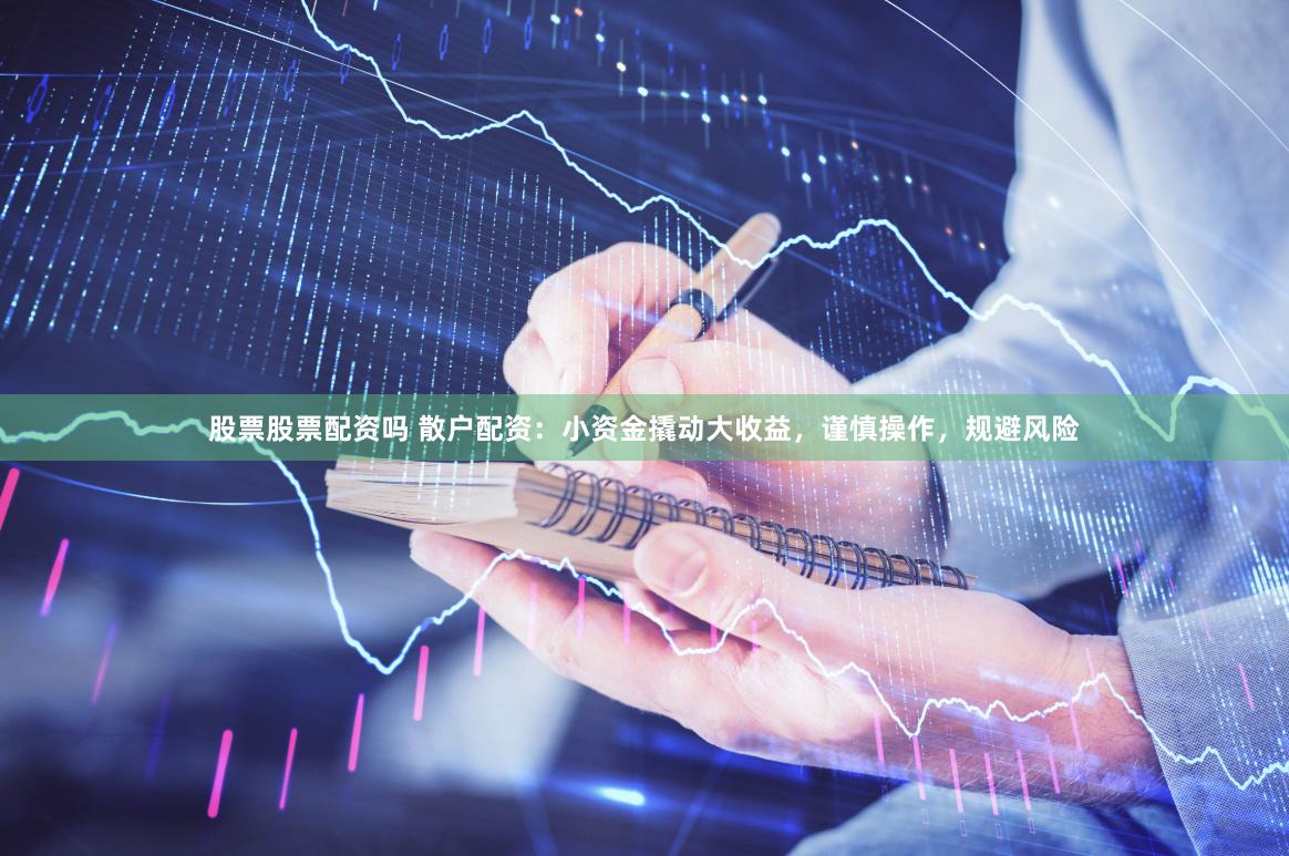 股票股票配资吗 散户配资：小资金撬动大收益，谨慎操作，规避风险