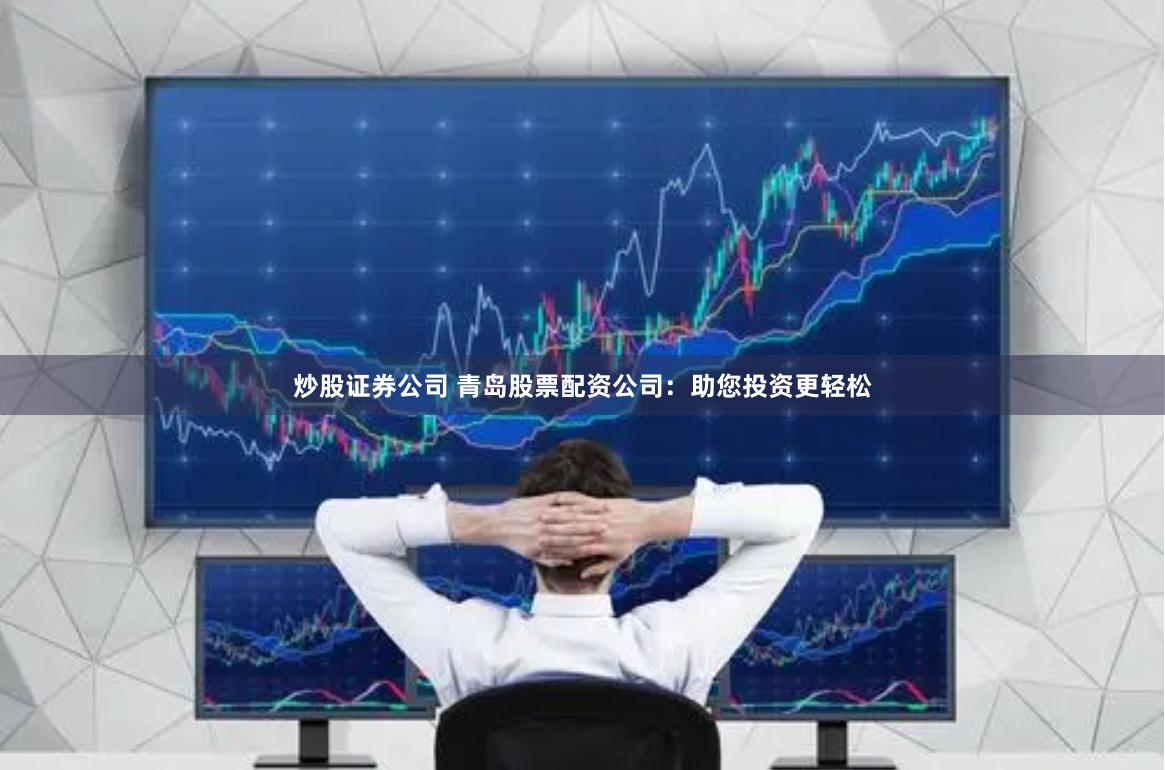 炒股证券公司 青岛股票配资公司：助您投资更轻松