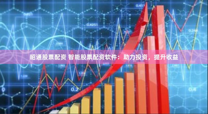 昭通股票配资 智能股票配资软件：助力投资，提升收益