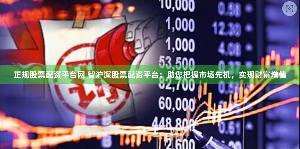 正规股票配资平台网 智沪深股票配资平台：助您把握市场先机，实现财富增值