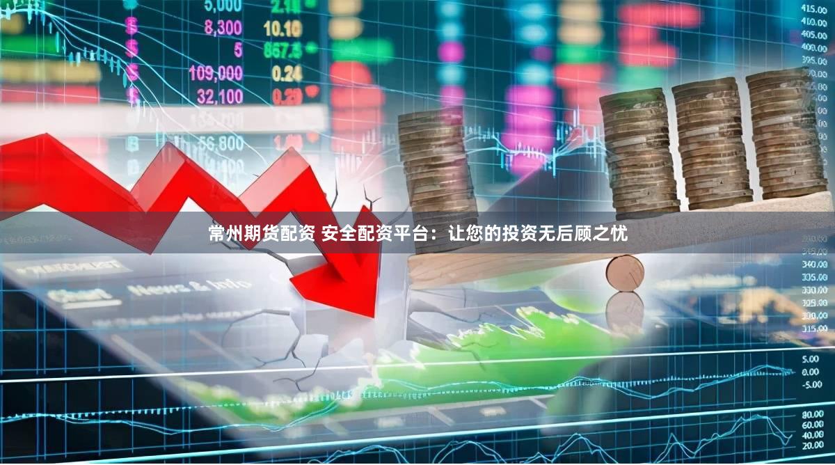 常州期货配资 安全配资平台：让您的投资无后顾之忧