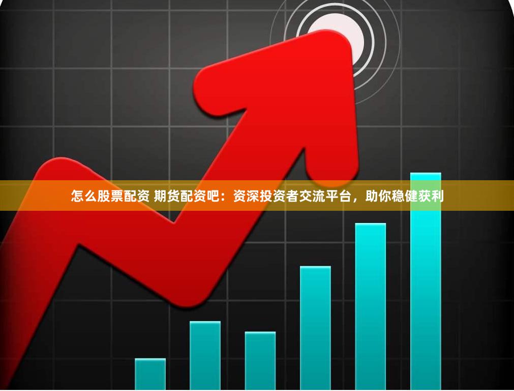 怎么股票配资 期货配资吧：资深投资者交流平台，助你稳健获利