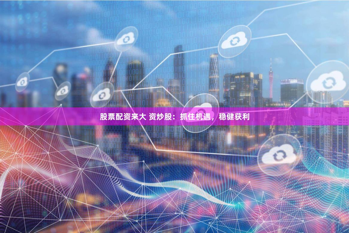 股票配资来大 资炒股：抓住机遇，稳健获利