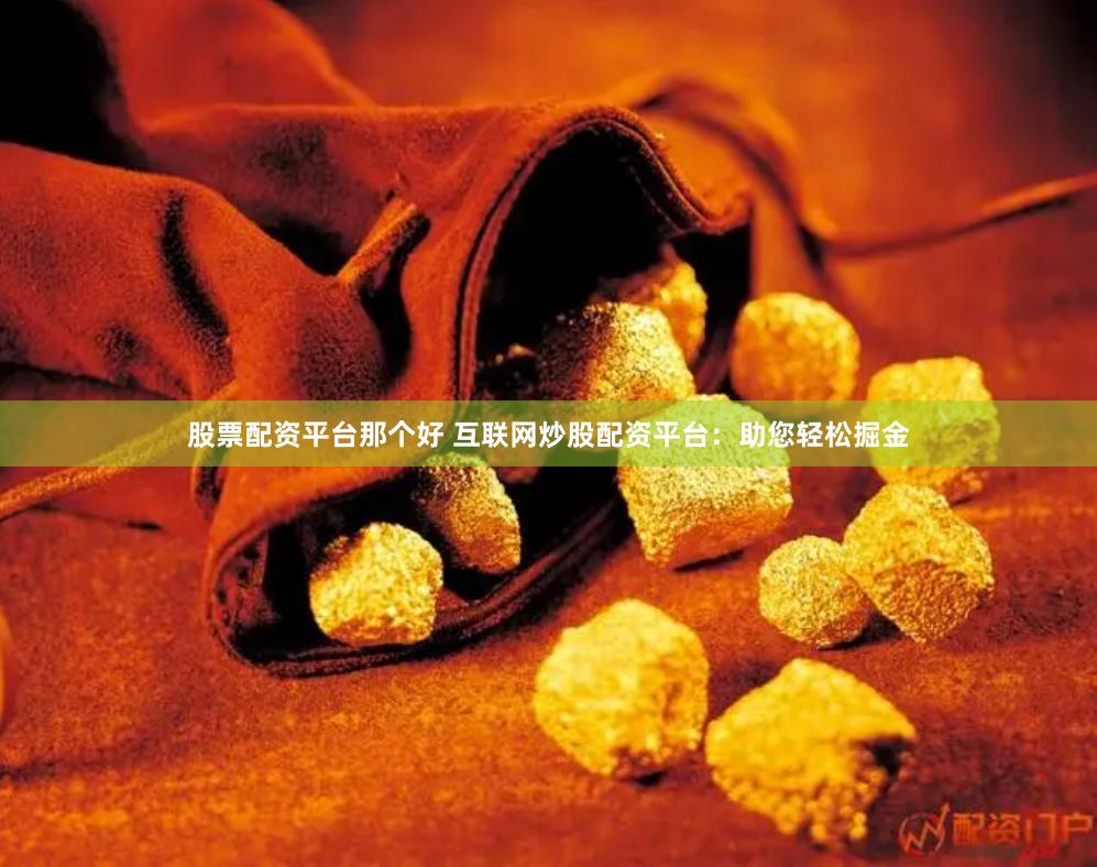 股票配资平台那个好 互联网炒股配资平台：助您轻松掘金