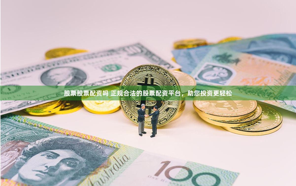 股票股票配资吗 正规合法的股票配资平台，助您投资更轻松