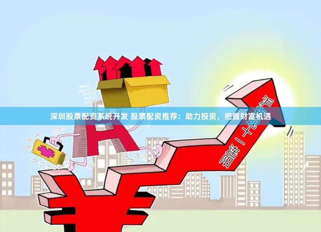 深圳股票配资系统开发 股票配资推荐：助力投资，把握财富机遇