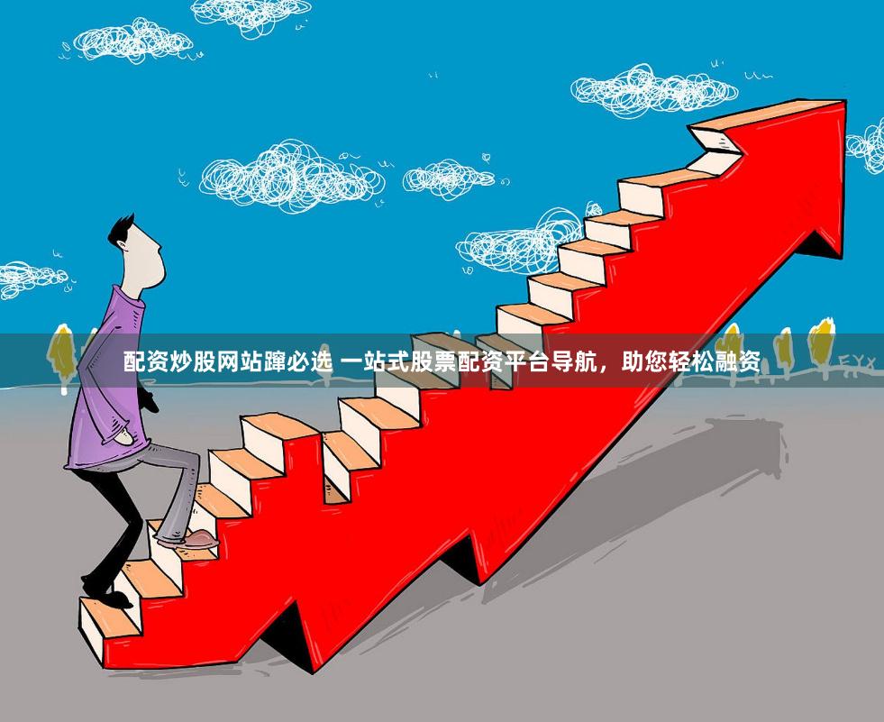 配资炒股网站蹿必选 一站式股票配资平台导航，助您轻松融资