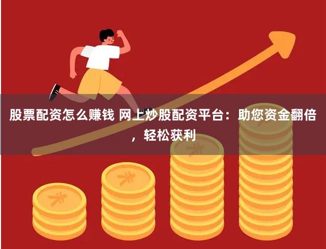 股票配资怎么赚钱 网上炒股配资平台：助您资金翻倍，轻松获利