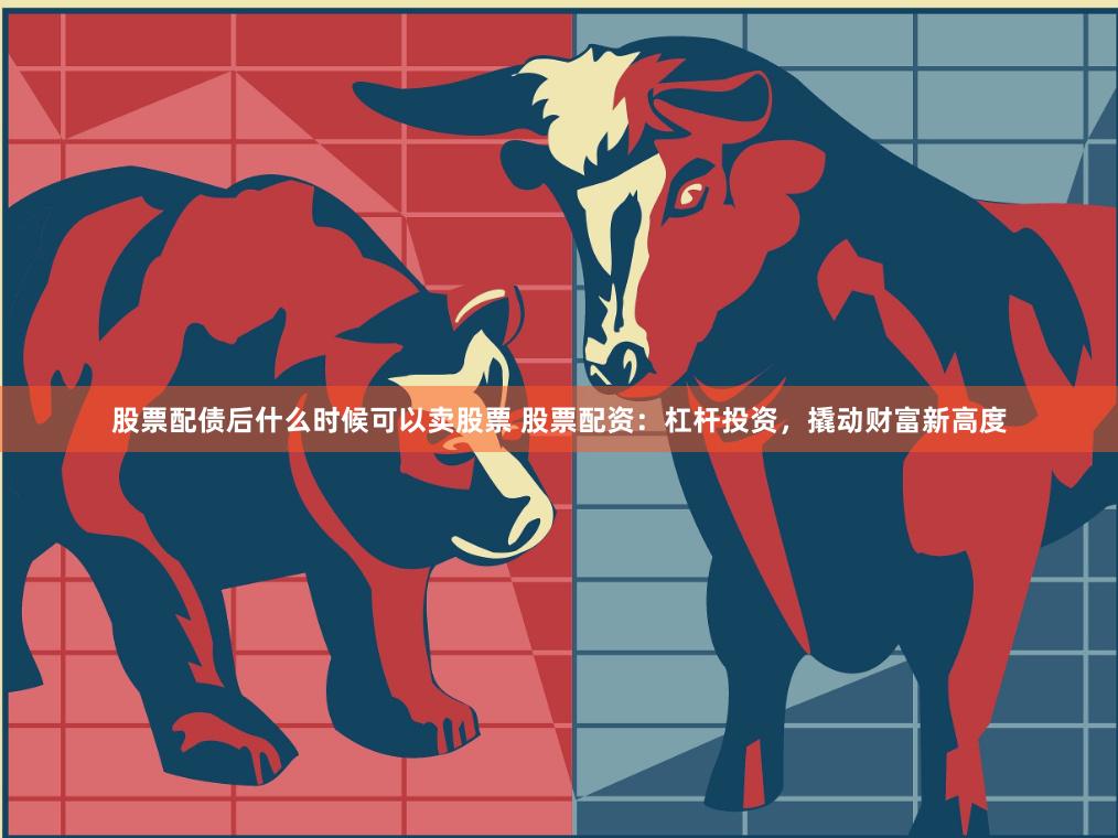 股票配债后什么时候可以卖股票 股票配资：杠杆投资，撬动财富新高度
