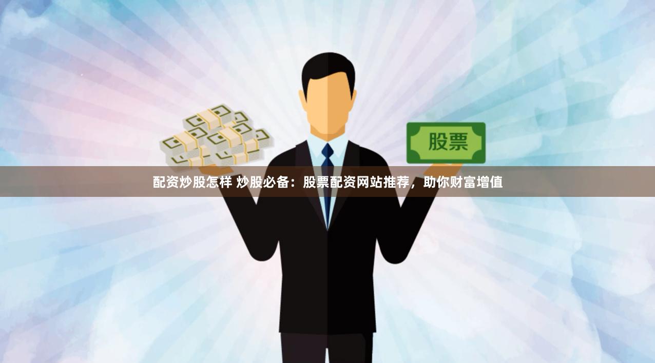 配资炒股怎样 炒股必备：股票配资网站推荐，助你财富增值