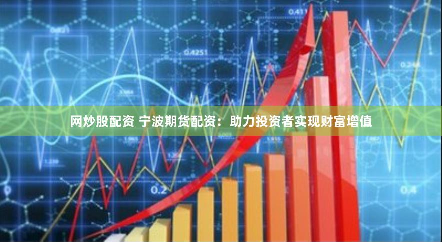 网炒股配资 宁波期货配资：助力投资者实现财富增值