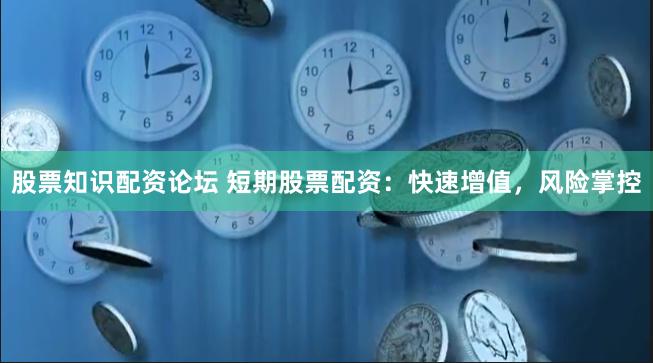 股票知识配资论坛 短期股票配资：快速增值，风险掌控