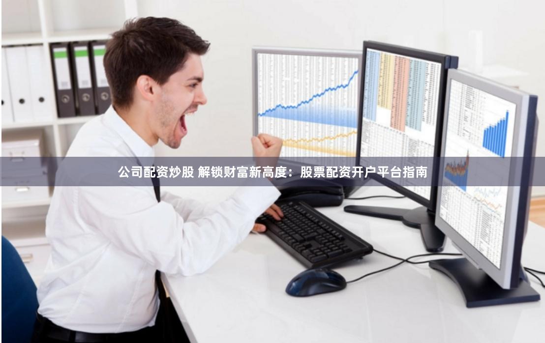 公司配资炒股 解锁财富新高度：股票配资开户平台指南