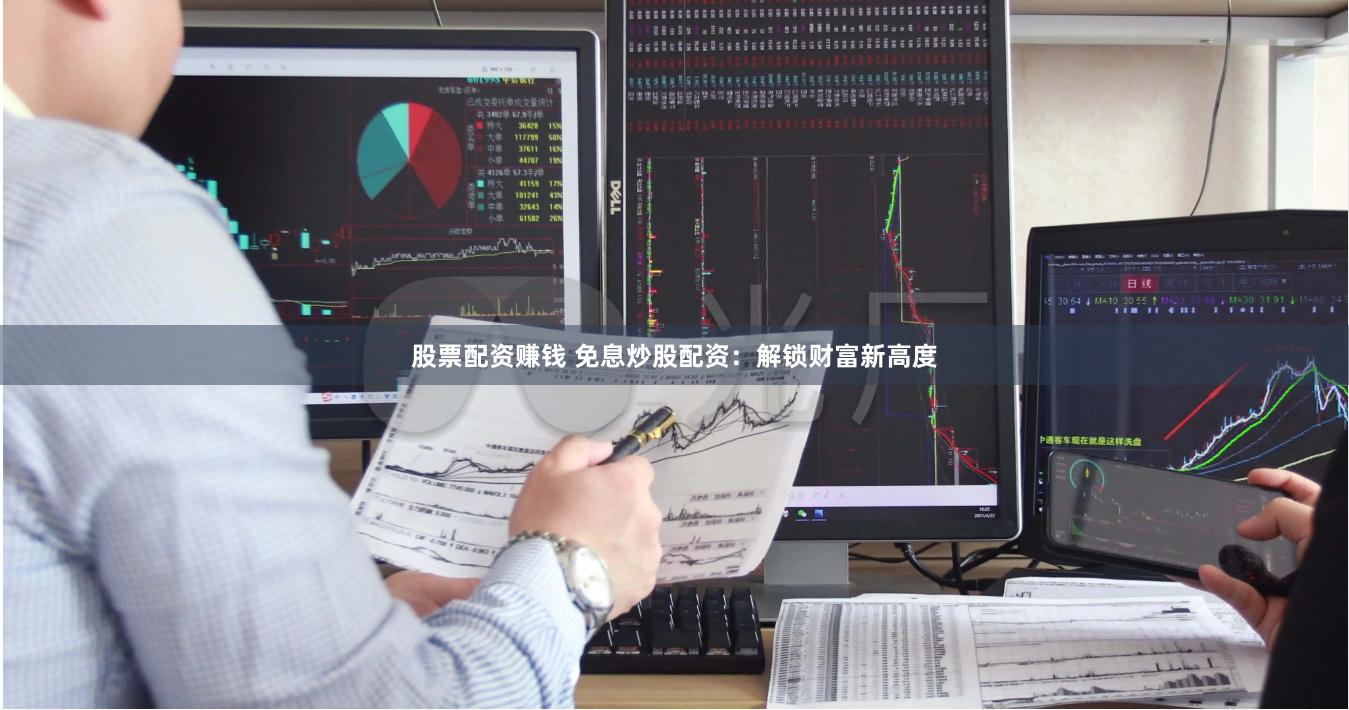 股票配资赚钱 免息炒股配资：解锁财富新高度