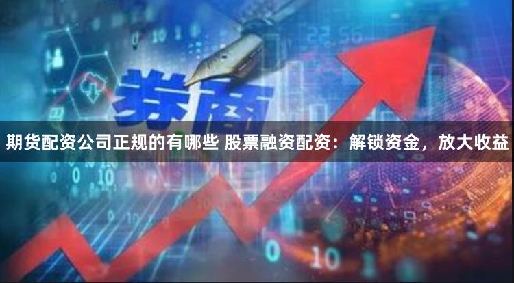 期货配资公司正规的有哪些 股票融资配资：解锁资金，放大收益