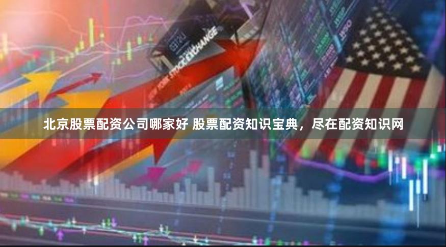 北京股票配资公司哪家好 股票配资知识宝典，尽在配资知识网