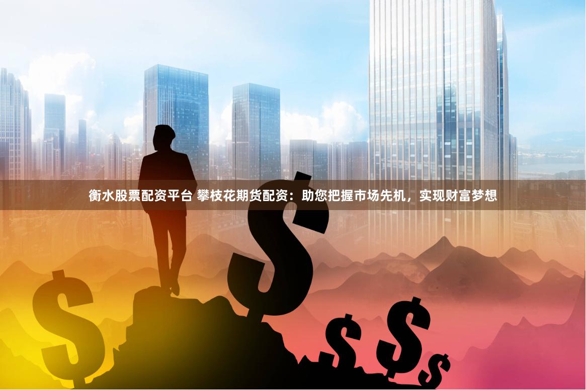 衡水股票配资平台 攀枝花期货配资：助您把握市场先机，实现财富梦想
