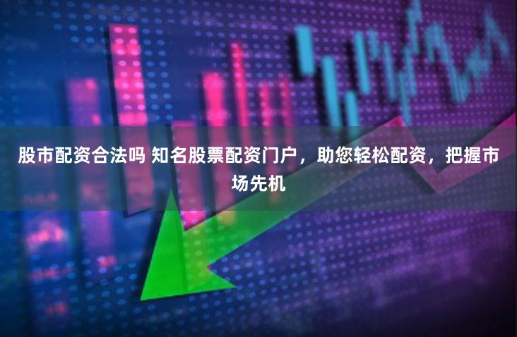 股市配资合法吗 知名股票配资门户，助您轻松配资，把握市场先机