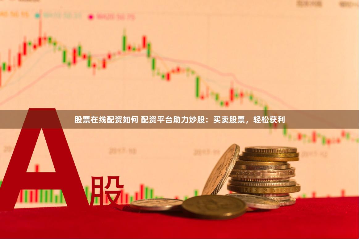 股票在线配资如何 配资平台助力炒股：买卖股票，轻松获利