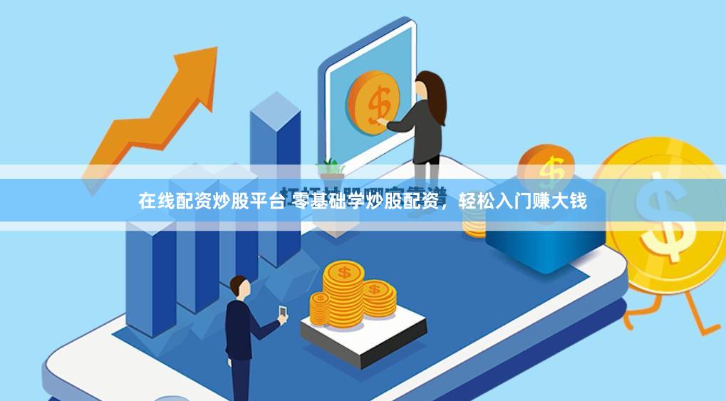 在线配资炒股平台 零基础学炒股配资，轻松入门赚大钱