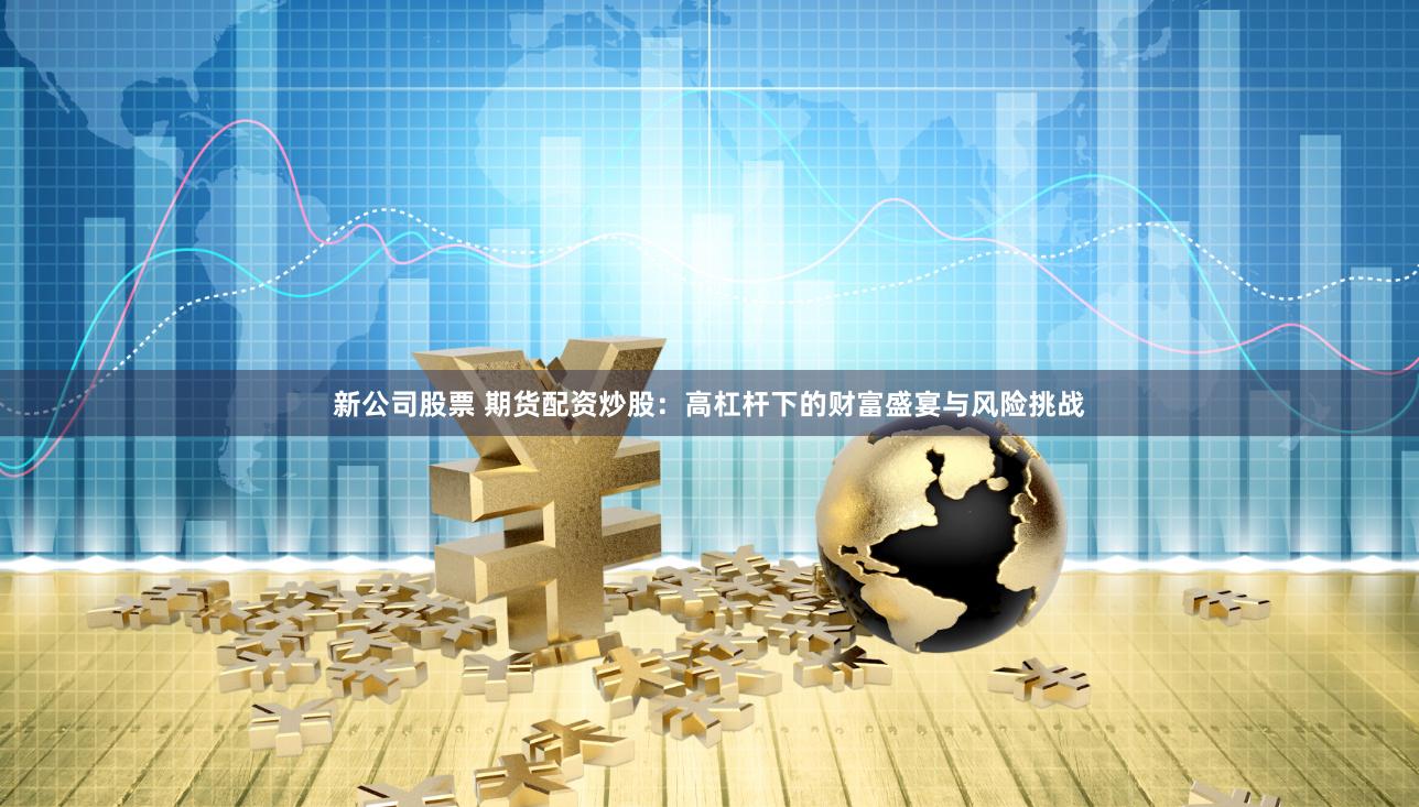 新公司股票 期货配资炒股：高杠杆下的财富盛宴与风险挑战